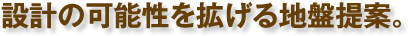 設計の可能性を拡げる地盤提案。