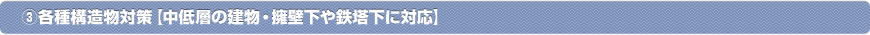 ③各種構造物対策【中低層の建物・擁壁下や鉄塔下に対応】