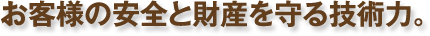 お客様の安全と財産を守る技術力。